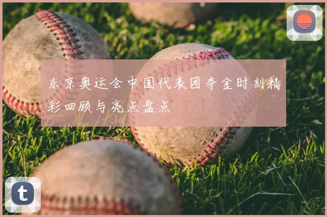 东京奥运会中国代表团夺金时刻精彩回顾与亮点盘点