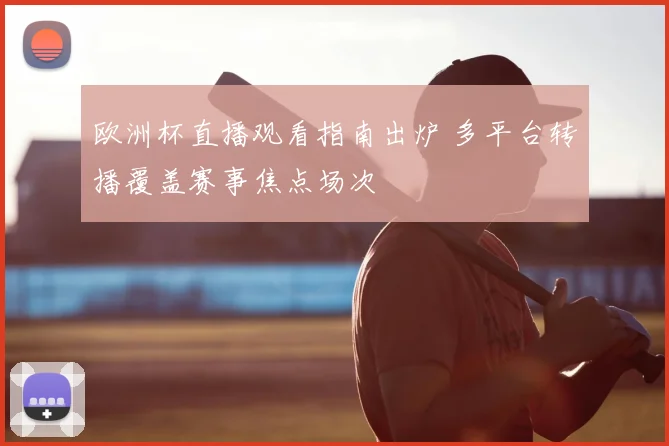 欧洲杯直播观看指南出炉 多平台转播覆盖赛事焦点场次