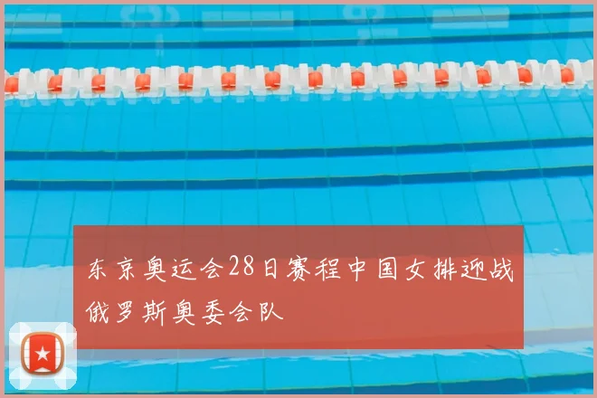 东京奥运会28日赛程中国女排迎战俄罗斯奥委会队