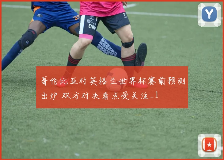 哥伦比亚对英格兰世界杯赛前预测出炉 双方对决看点受关注_1