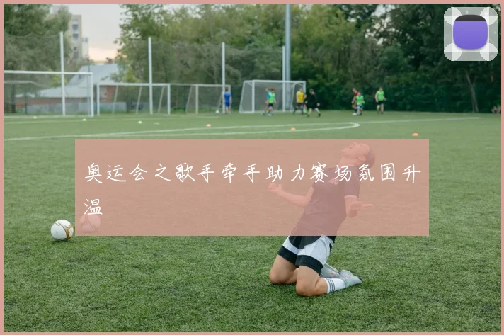 奥运会之歌手牵手助力赛场氛围升温