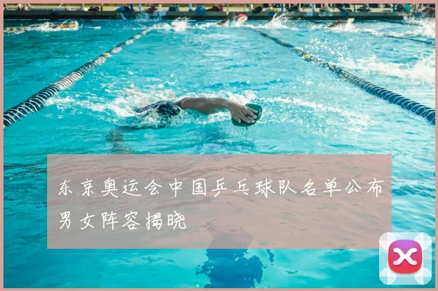 东京奥运会中国乒乓球队名单公布男女阵容揭晓