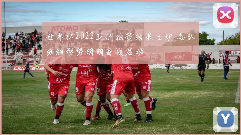 世界杯2022亚洲抽签结果出炉 各队分组形势明朗备战启动
