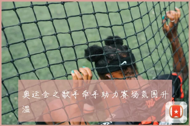 奥运会之歌手牵手助力赛场氛围升温