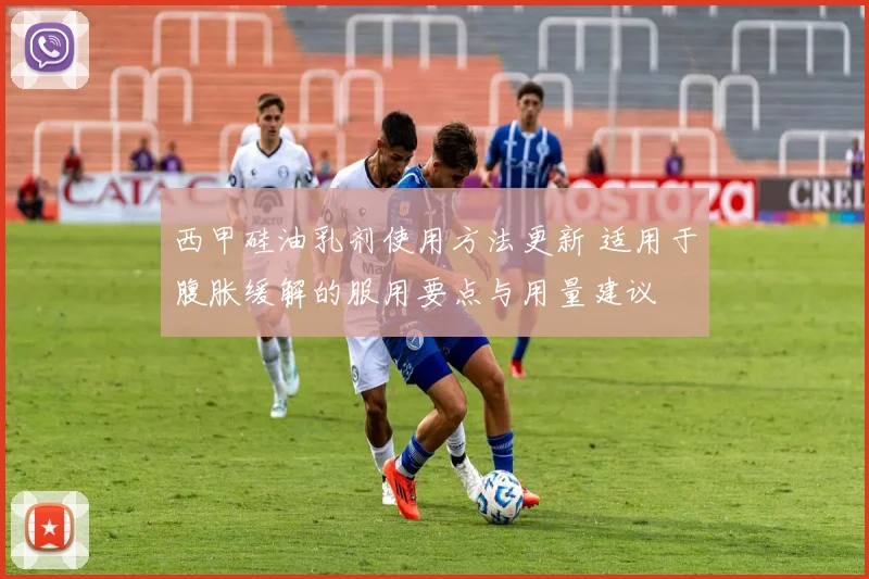 西甲硅油乳剂使用方法更新 适用于腹胀缓解的服用要点与用量建议