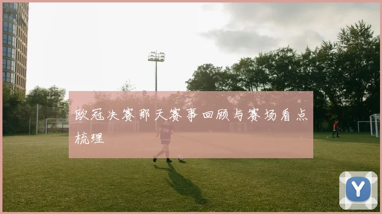 欧冠决赛那天赛事回顾与赛场看点梳理