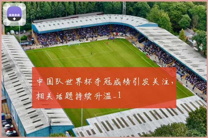 中国队世界杯夺冠成绩引发关注,相关话题持续升温_1