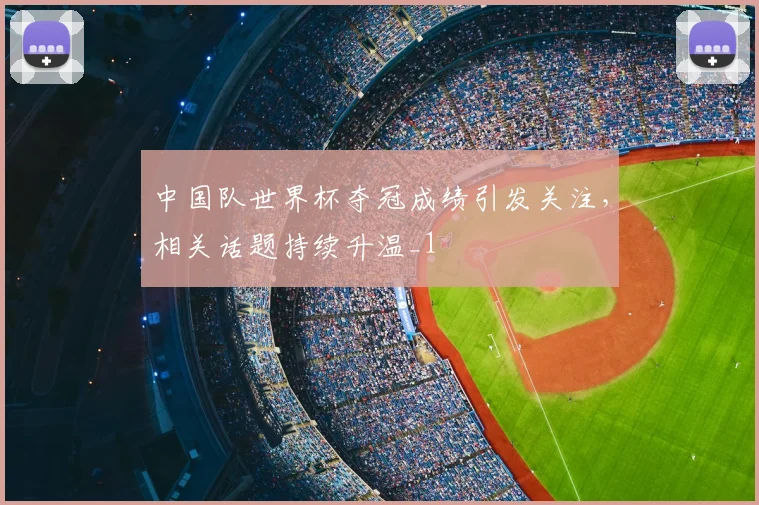 中国队世界杯夺冠成绩引发关注，相关话题持续升温_1