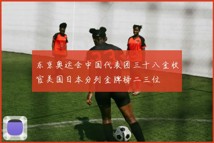 东京奥运会中国代表团三十八金收官美国日本分列金牌榜二三位