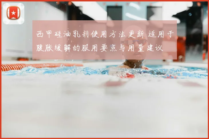 西甲硅油乳剂使用方法更新 适用于腹胀缓解的服用要点与用量建议