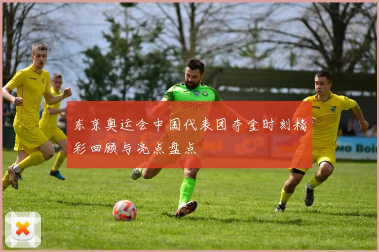 东京奥运会中国代表团夺金时刻精彩回顾与亮点盘点