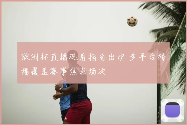 欧洲杯直播观看指南出炉 多平台转播覆盖赛事焦点场次