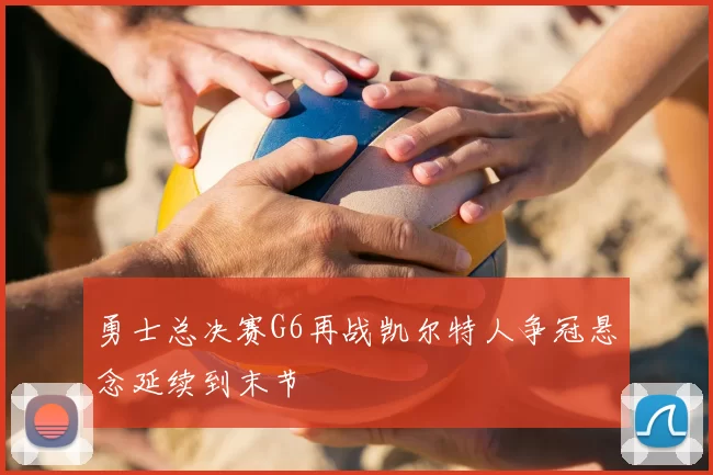 勇士总决赛G6再战凯尔特人争冠悬念延续到末节