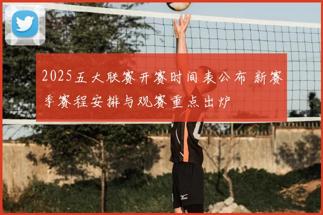 2025五大联赛开赛时间表公布 新赛季赛程安排与观赛重点出炉