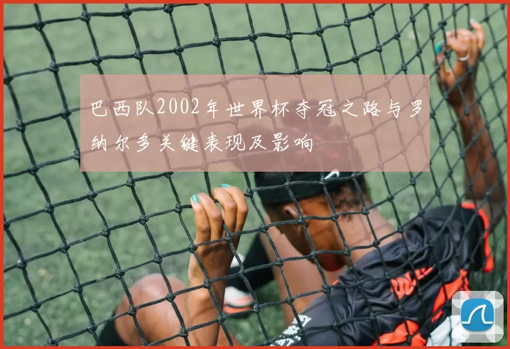 巴西队2002年世界杯夺冠之路与罗纳尔多关键表现及影响