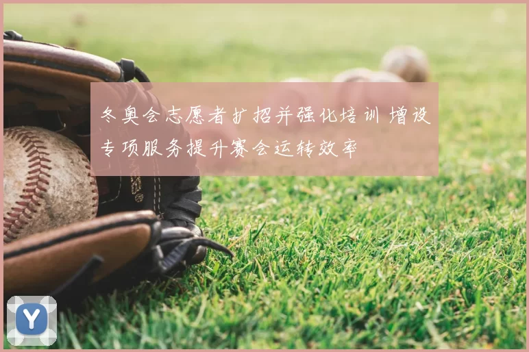 冬奥会志愿者扩招并强化培训 增设专项服务提升赛会运转效率