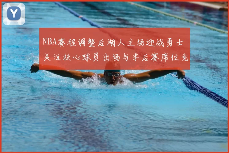 NBA赛程调整后湖人主场迎战勇士 关注核心球员出场与季后赛席位竞争