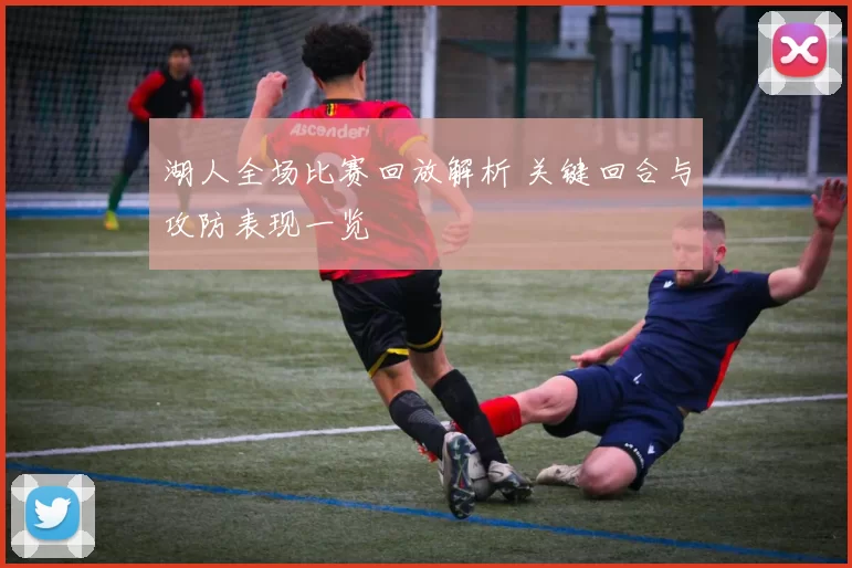 湖人全场比赛回放解析 关键回合与攻防表现一览