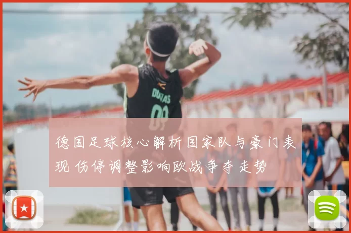 德国足球核心解析国家队与豪门表现 伤停调整影响欧战争夺走势