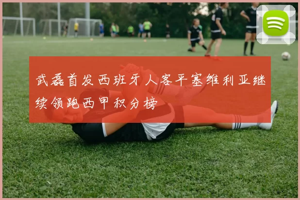 武磊首发西班牙人客平塞维利亚继续领跑西甲积分榜