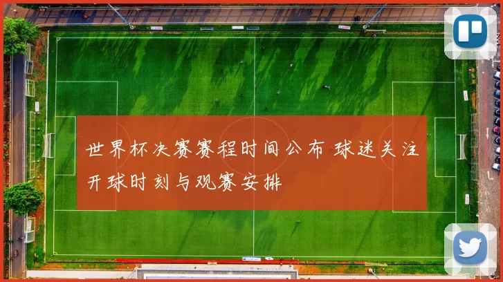 世界杯决赛赛程时间公布 球迷关注开球时刻与观赛安排