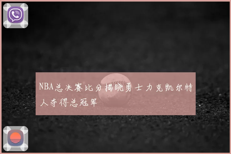 NBA总决赛比分揭晓勇士力克凯尔特人夺得总冠军
