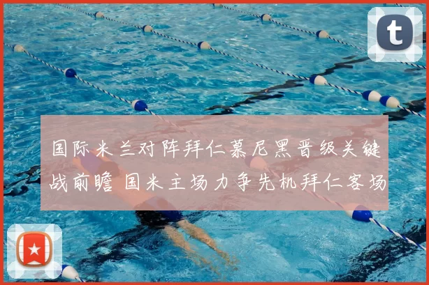 国际米兰对阵拜仁慕尼黑晋级关键战前瞻 国米主场力争先机拜仁客场迎考验