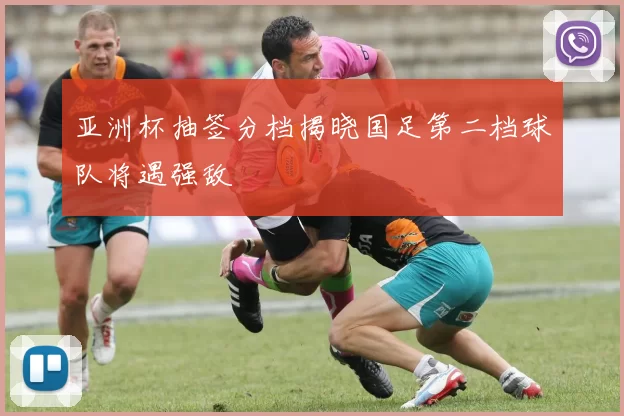 亚洲杯抽签分档揭晓国足第二档球队将遇强敌