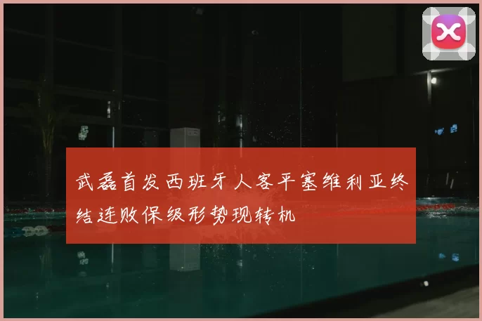 武磊首发西班牙人客平塞维利亚终结连败保级形势现转机
