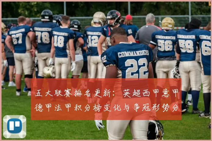 五大联赛排名更新：英超西甲意甲德甲法甲积分榜变化与争冠形势分析