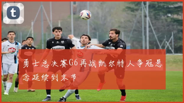 勇士总决赛G6再战凯尔特人争冠悬念延续到末节