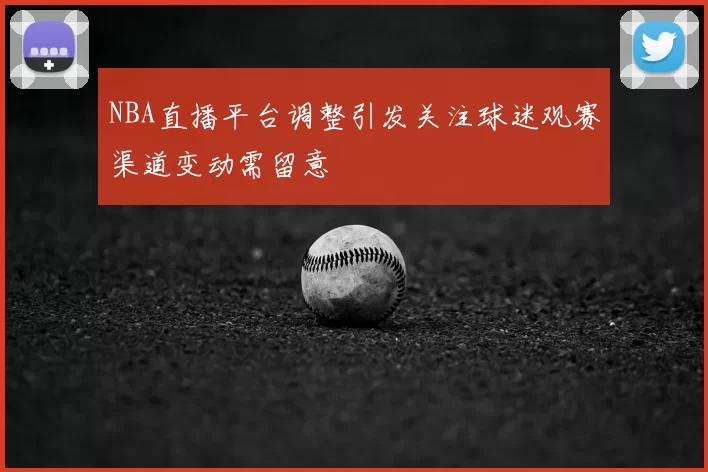 NBA直播平台调整引发关注球迷观赛渠道变动需留意