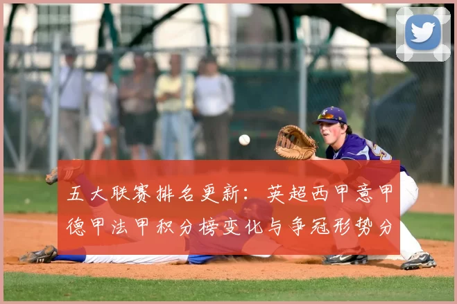 五大联赛排名更新：英超西甲意甲德甲法甲积分榜变化与争冠形势分析