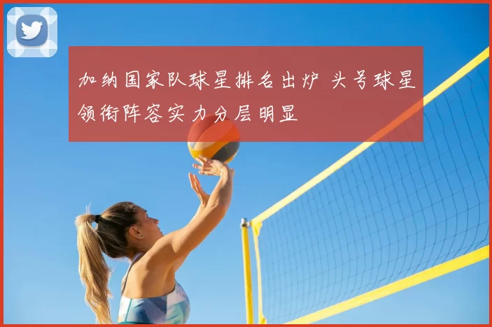 加纳国家队球星排名出炉 头号球星领衔阵容实力分层明显