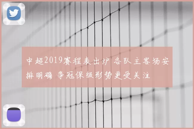 中超2019赛程表出炉 各队主客场安排明确 争冠保级形势更受关注