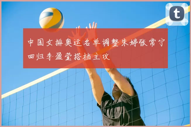 中国女排奥运名单调整朱婷张常宁回归李盈莹搭档主攻