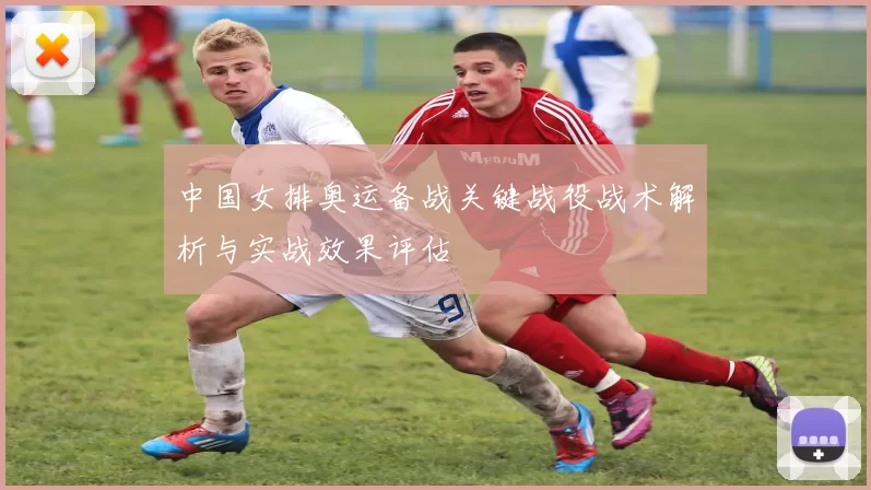 中国女排奥运备战关键战役战术解析与实战效果评估
