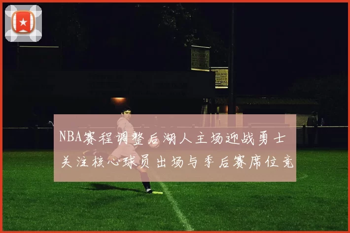 NBA赛程调整后湖人主场迎战勇士 关注核心球员出场与季后赛席位竞争