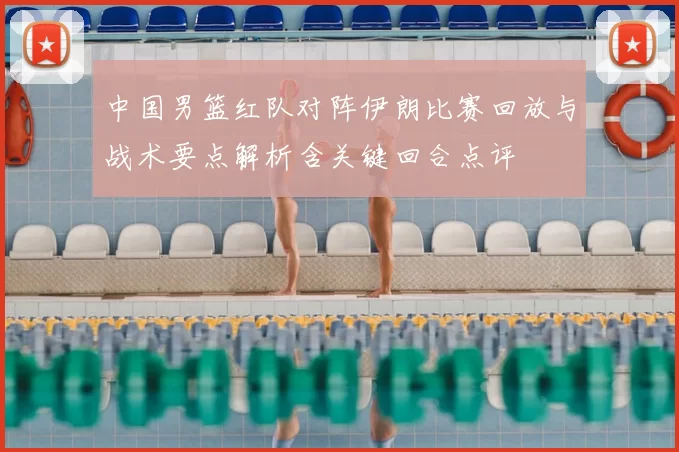 中国男篮红队对阵伊朗比赛回放与战术要点解析含关键回合点评