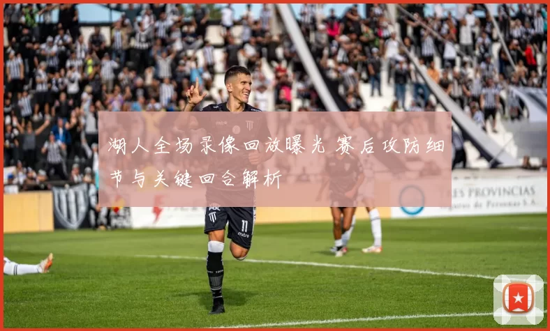 湖人全场录像回放曝光 赛后攻防细节与关键回合解析