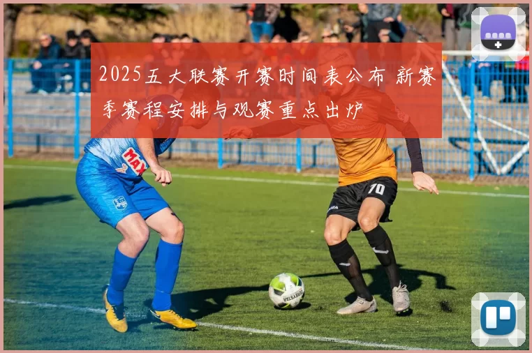 2025五大联赛开赛时间表公布 新赛季赛程安排与观赛重点出炉