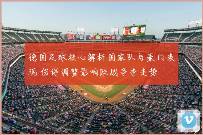 德国足球核心解析国家队与豪门表现 伤停调整影响欧战争夺走势