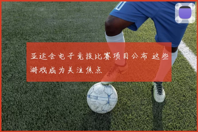 亚运会电子竞技比赛项目公布 这些游戏成为关注焦点