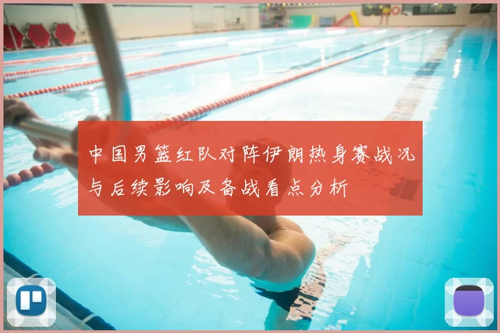中国男篮红队对阵伊朗热身赛战况与后续影响及备战看点分析