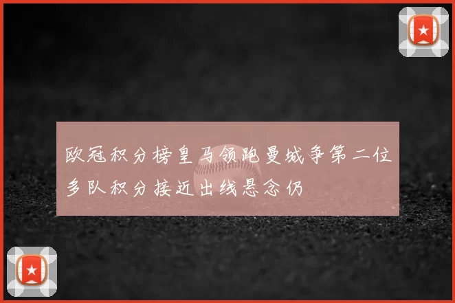 欧冠积分榜皇马领跑曼城争第二位多队积分接近出线悬念仍