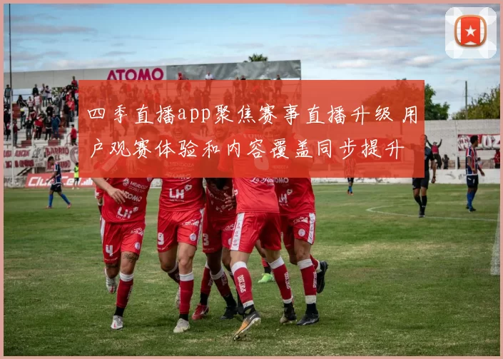 四季直播app聚焦赛事直播升级 用户观赛体验和内容覆盖同步提升