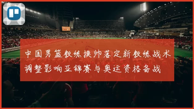 中国男篮教练换帅落定新教练战术调整影响亚锦赛与奥运资格备战