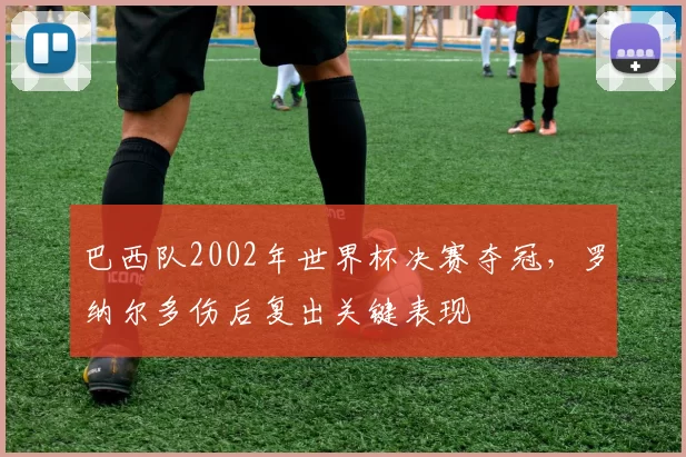 巴西队2002年世界杯决赛夺冠,罗纳尔多伤后复出关键表现