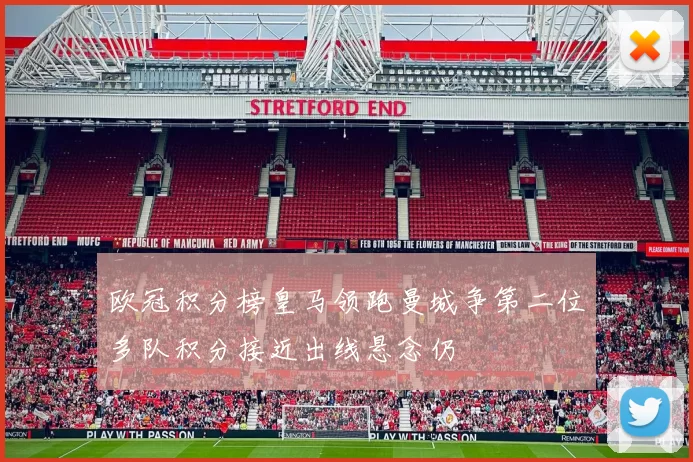 欧冠积分榜皇马领跑曼城争第二位多队积分接近出线悬念仍