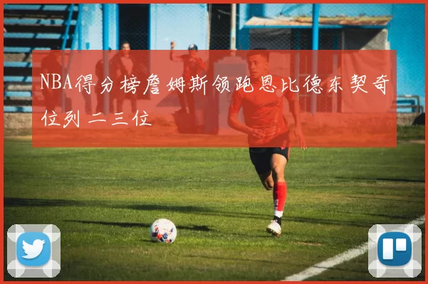 NBA得分榜詹姆斯领跑恩比德东契奇位列二三位
